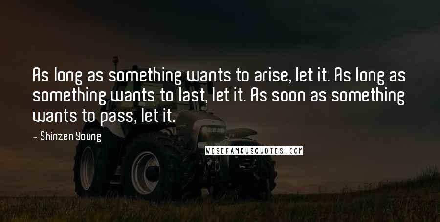 Shinzen Young Quotes: As long as something wants to arise, let it. As long as something wants to last, let it. As soon as something wants to pass, let it.