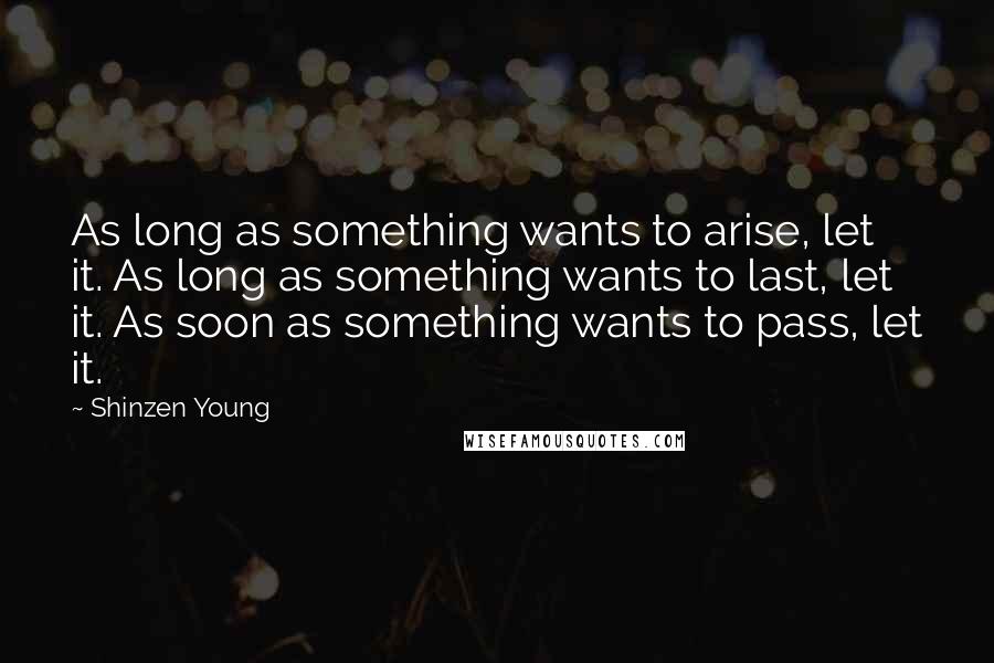 Shinzen Young Quotes: As long as something wants to arise, let it. As long as something wants to last, let it. As soon as something wants to pass, let it.