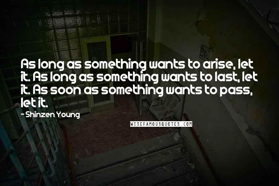 Shinzen Young Quotes: As long as something wants to arise, let it. As long as something wants to last, let it. As soon as something wants to pass, let it.