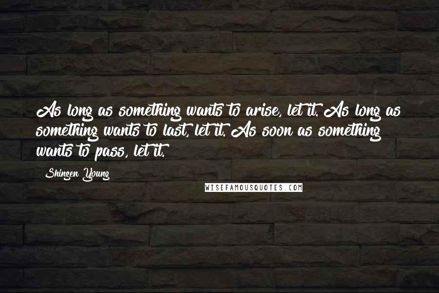 Shinzen Young Quotes: As long as something wants to arise, let it. As long as something wants to last, let it. As soon as something wants to pass, let it.