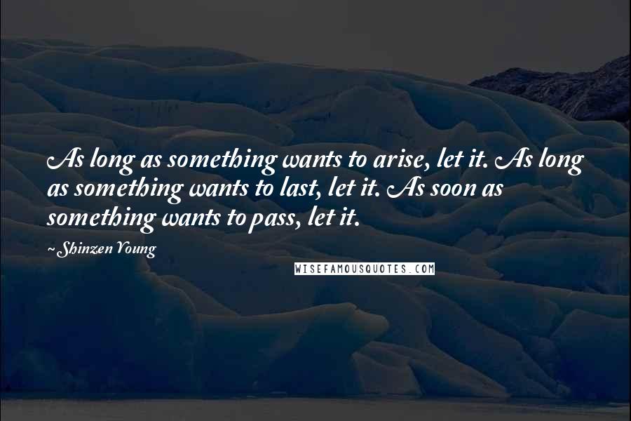 Shinzen Young Quotes: As long as something wants to arise, let it. As long as something wants to last, let it. As soon as something wants to pass, let it.