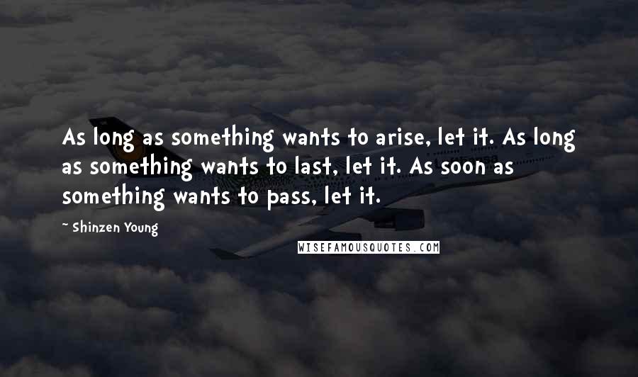 Shinzen Young Quotes: As long as something wants to arise, let it. As long as something wants to last, let it. As soon as something wants to pass, let it.