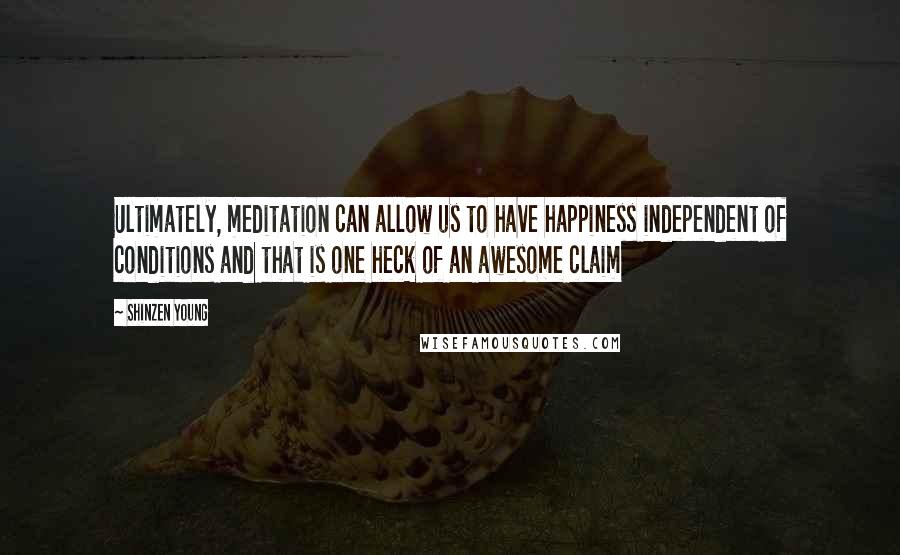 Shinzen Young Quotes: Ultimately, meditation can allow us to have happiness independent of conditions and that is one heck of an awesome claim