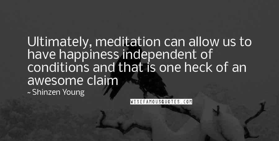 Shinzen Young Quotes: Ultimately, meditation can allow us to have happiness independent of conditions and that is one heck of an awesome claim