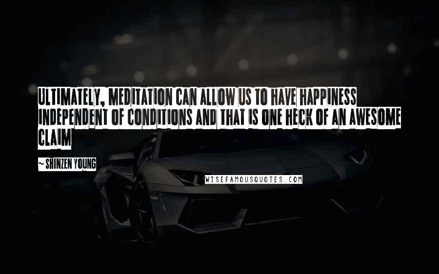 Shinzen Young Quotes: Ultimately, meditation can allow us to have happiness independent of conditions and that is one heck of an awesome claim