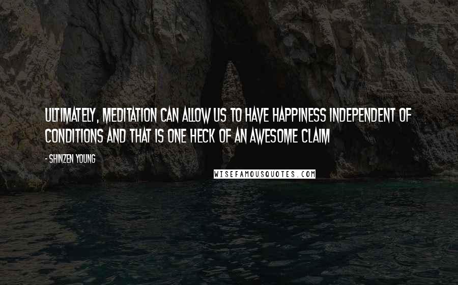 Shinzen Young Quotes: Ultimately, meditation can allow us to have happiness independent of conditions and that is one heck of an awesome claim