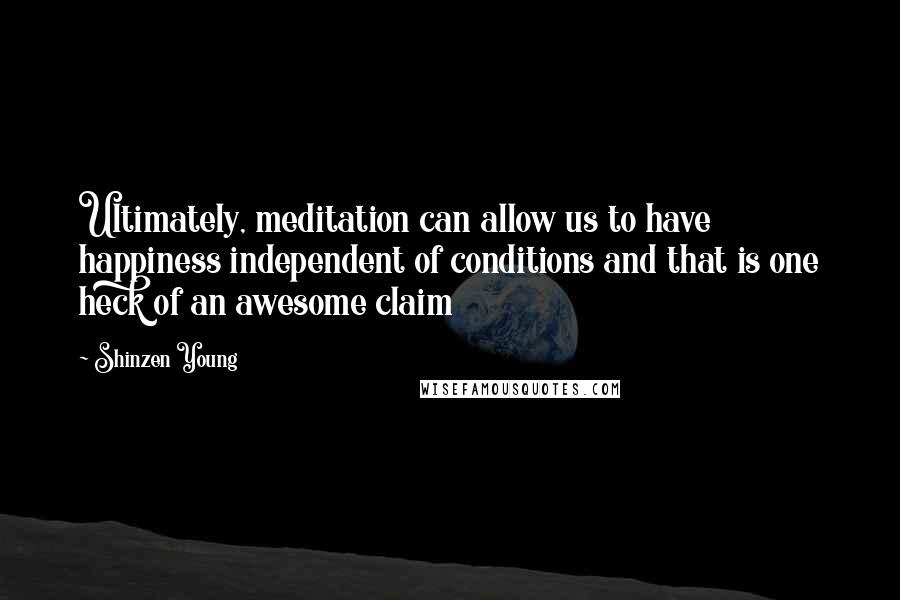 Shinzen Young Quotes: Ultimately, meditation can allow us to have happiness independent of conditions and that is one heck of an awesome claim