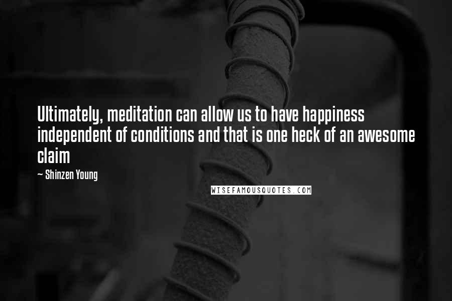 Shinzen Young Quotes: Ultimately, meditation can allow us to have happiness independent of conditions and that is one heck of an awesome claim