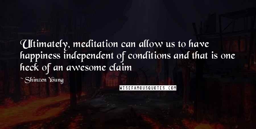 Shinzen Young Quotes: Ultimately, meditation can allow us to have happiness independent of conditions and that is one heck of an awesome claim