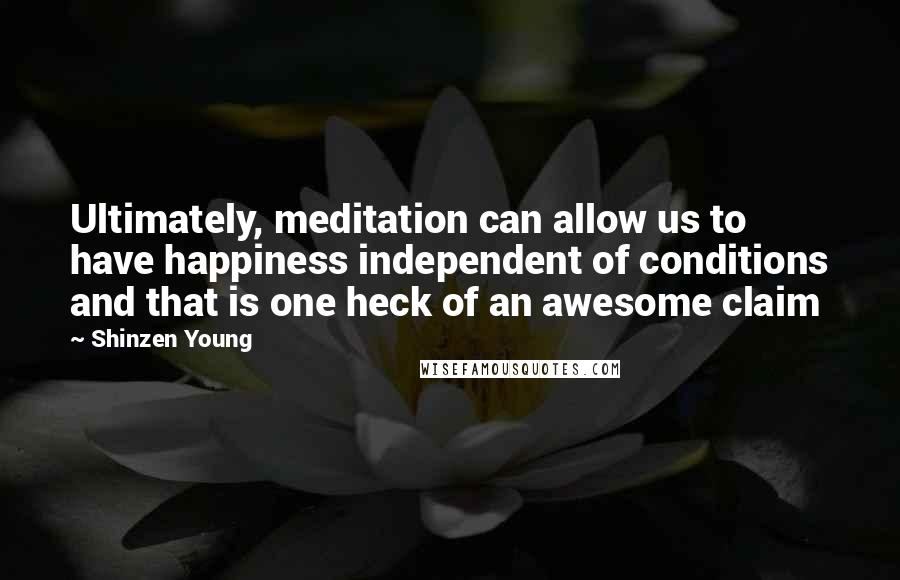 Shinzen Young Quotes: Ultimately, meditation can allow us to have happiness independent of conditions and that is one heck of an awesome claim