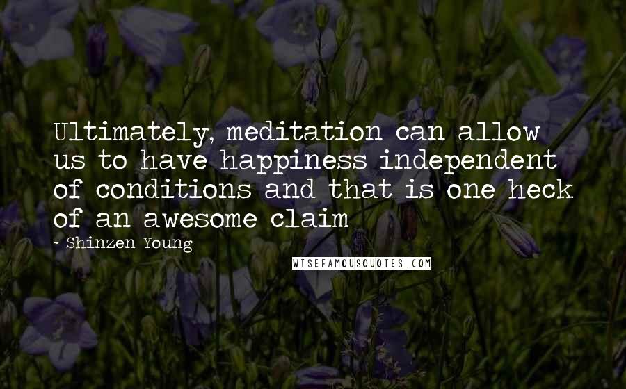 Shinzen Young Quotes: Ultimately, meditation can allow us to have happiness independent of conditions and that is one heck of an awesome claim