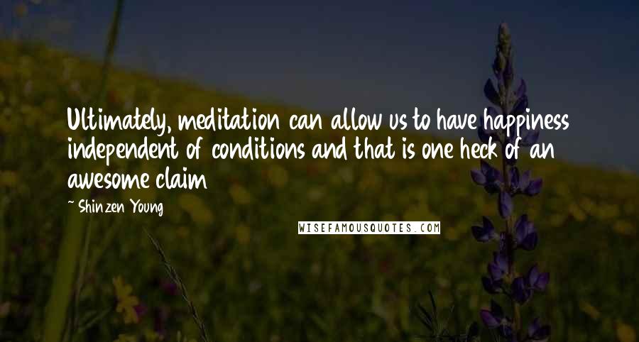 Shinzen Young Quotes: Ultimately, meditation can allow us to have happiness independent of conditions and that is one heck of an awesome claim