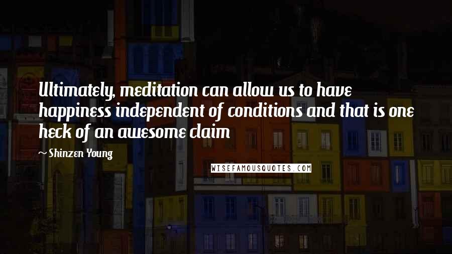 Shinzen Young Quotes: Ultimately, meditation can allow us to have happiness independent of conditions and that is one heck of an awesome claim