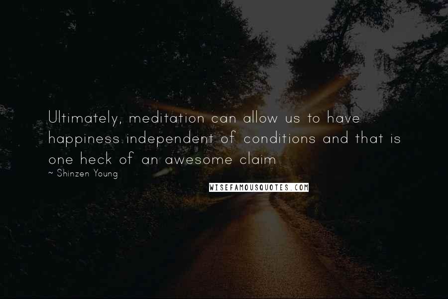 Shinzen Young Quotes: Ultimately, meditation can allow us to have happiness independent of conditions and that is one heck of an awesome claim