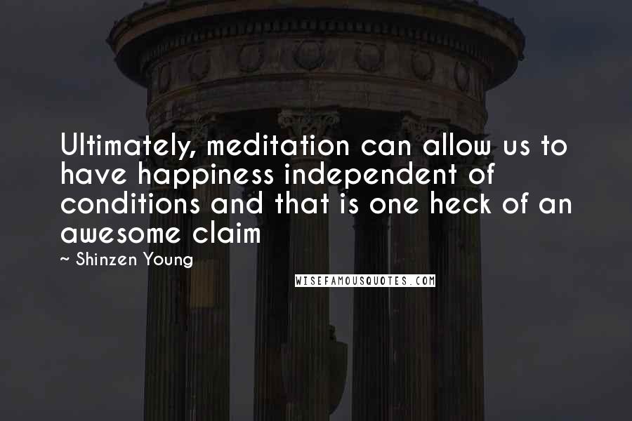 Shinzen Young Quotes: Ultimately, meditation can allow us to have happiness independent of conditions and that is one heck of an awesome claim