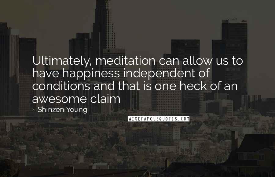 Shinzen Young Quotes: Ultimately, meditation can allow us to have happiness independent of conditions and that is one heck of an awesome claim