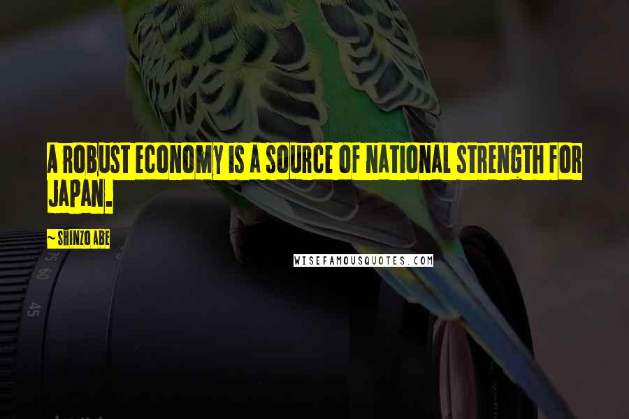 Shinzo Abe Quotes: A robust economy is a source of national strength for Japan.