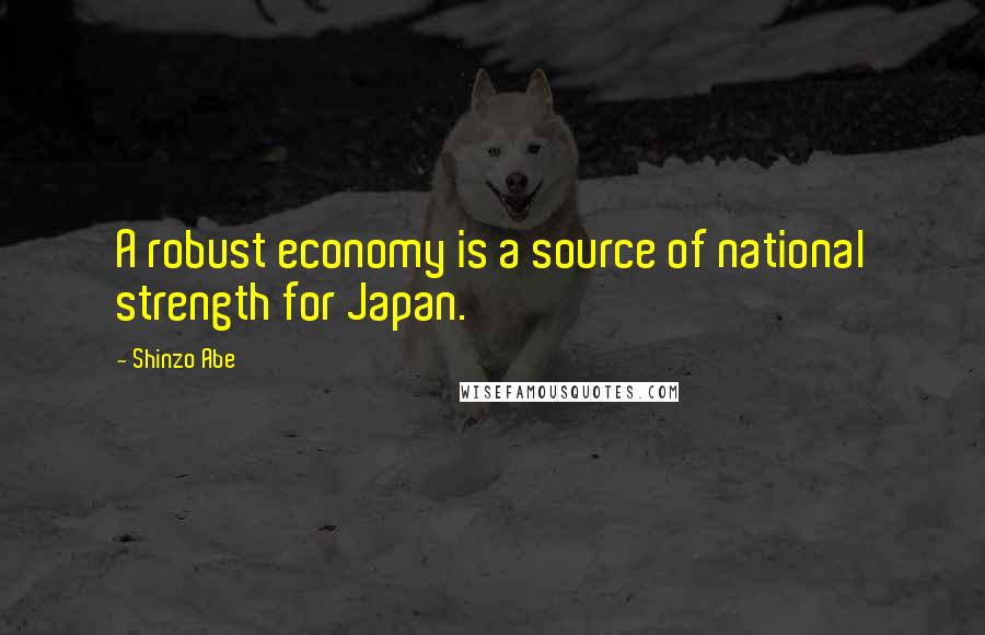 Shinzo Abe Quotes: A robust economy is a source of national strength for Japan.