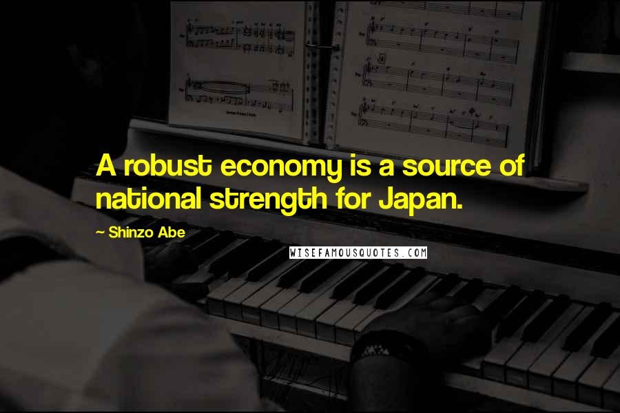 Shinzo Abe Quotes: A robust economy is a source of national strength for Japan.