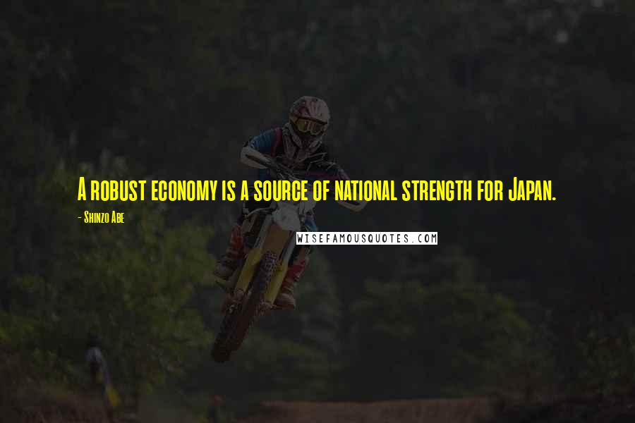 Shinzo Abe Quotes: A robust economy is a source of national strength for Japan.