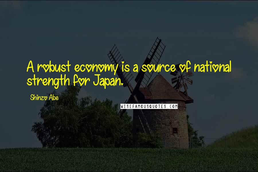 Shinzo Abe Quotes: A robust economy is a source of national strength for Japan.