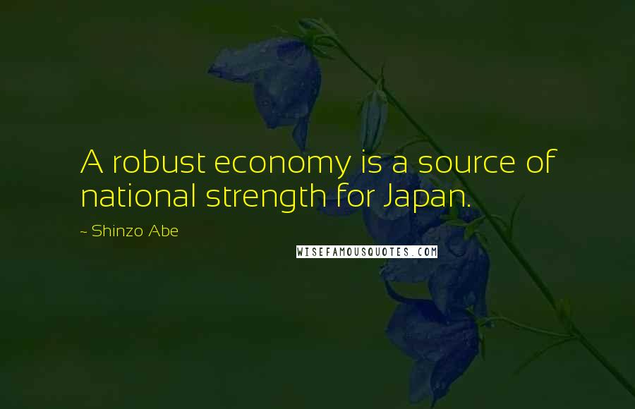 Shinzo Abe Quotes: A robust economy is a source of national strength for Japan.