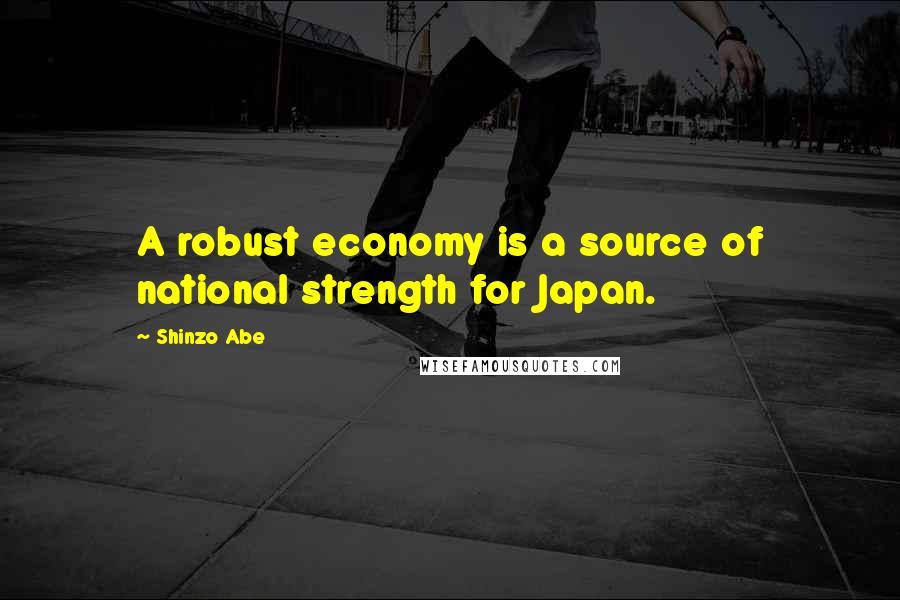 Shinzo Abe Quotes: A robust economy is a source of national strength for Japan.
