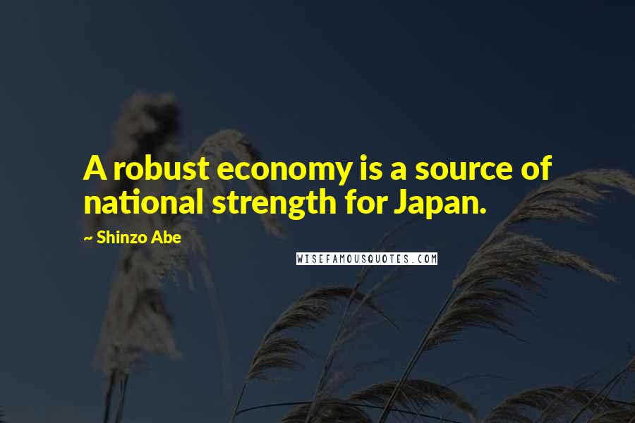 Shinzo Abe Quotes: A robust economy is a source of national strength for Japan.