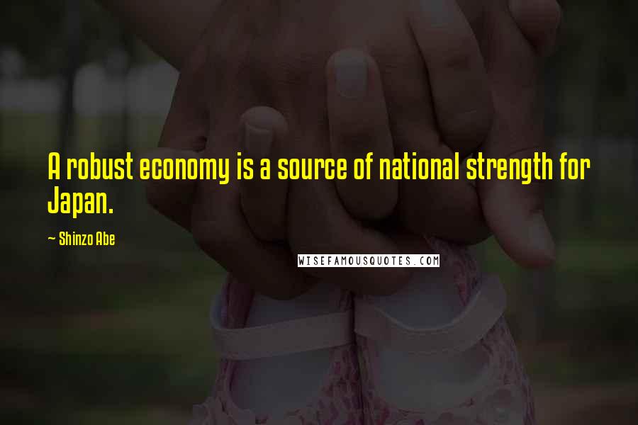 Shinzo Abe Quotes: A robust economy is a source of national strength for Japan.