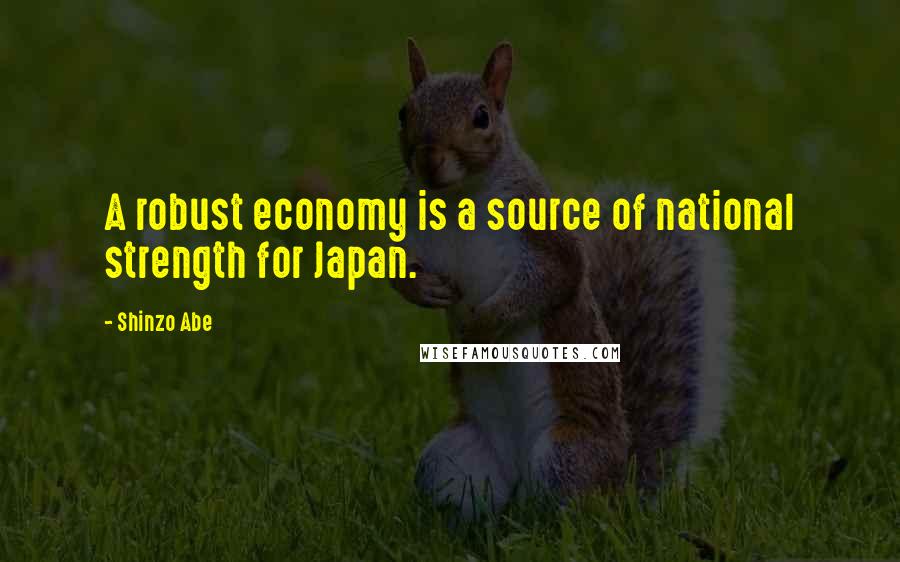 Shinzo Abe Quotes: A robust economy is a source of national strength for Japan.