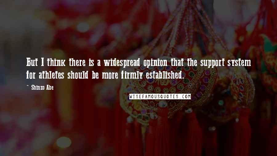 Shinzo Abe Quotes: But I think there is a widespread opinion that the support system for athletes should be more firmly established.