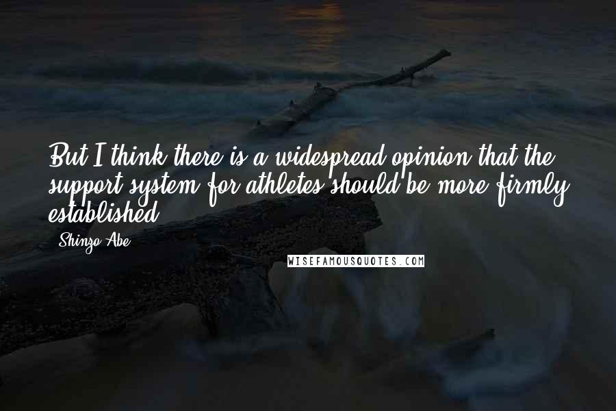 Shinzo Abe Quotes: But I think there is a widespread opinion that the support system for athletes should be more firmly established.