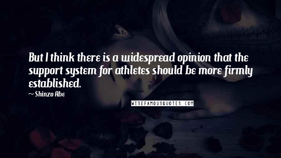 Shinzo Abe Quotes: But I think there is a widespread opinion that the support system for athletes should be more firmly established.