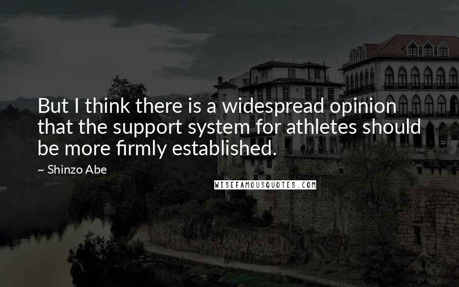 Shinzo Abe Quotes: But I think there is a widespread opinion that the support system for athletes should be more firmly established.