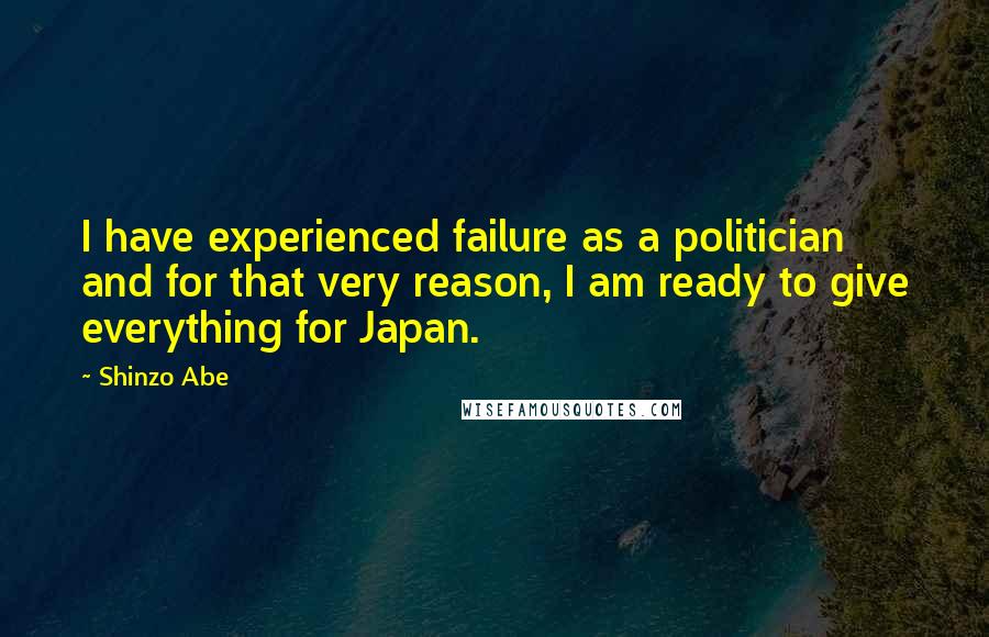 Shinzo Abe Quotes: I have experienced failure as a politician and for that very reason, I am ready to give everything for Japan.