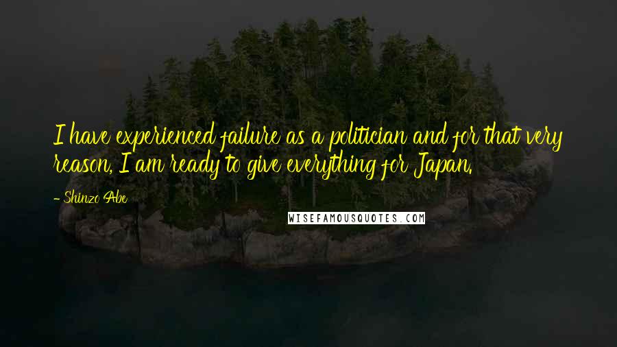 Shinzo Abe Quotes: I have experienced failure as a politician and for that very reason, I am ready to give everything for Japan.