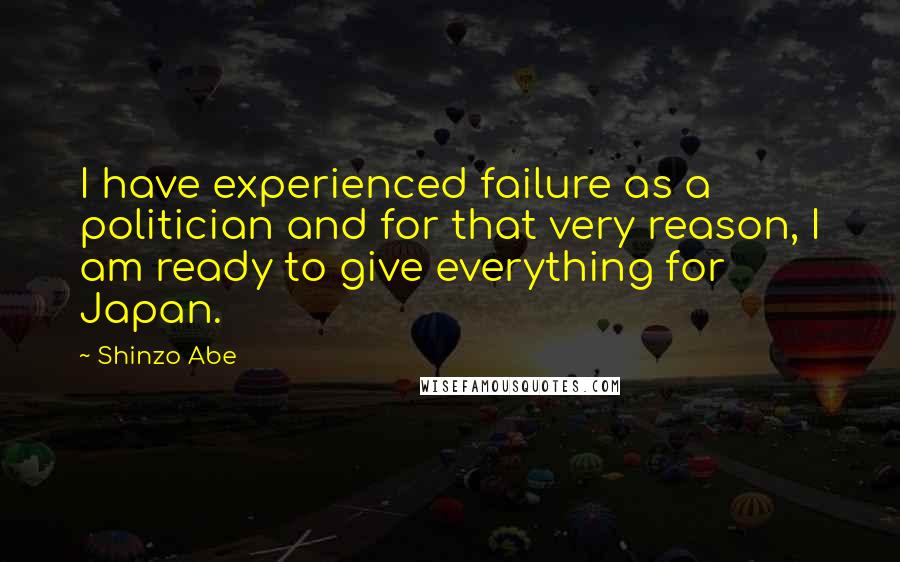 Shinzo Abe Quotes: I have experienced failure as a politician and for that very reason, I am ready to give everything for Japan.