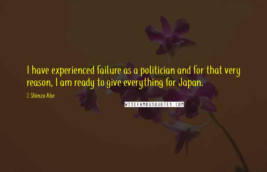 Shinzo Abe Quotes: I have experienced failure as a politician and for that very reason, I am ready to give everything for Japan.