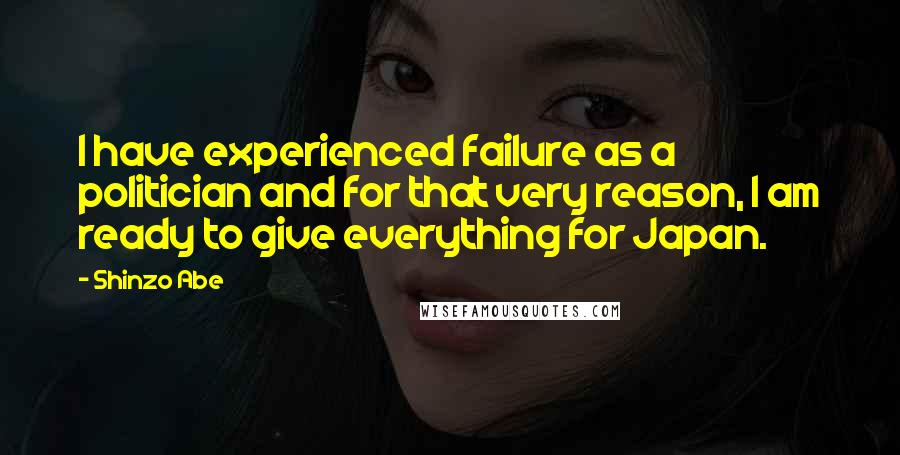 Shinzo Abe Quotes: I have experienced failure as a politician and for that very reason, I am ready to give everything for Japan.