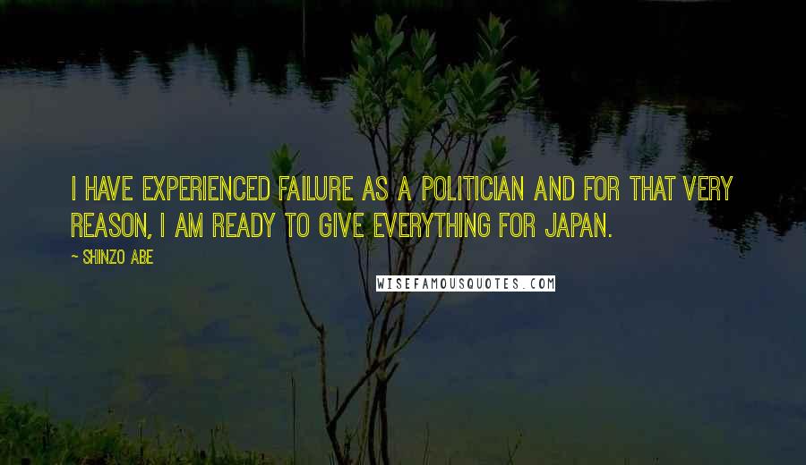 Shinzo Abe Quotes: I have experienced failure as a politician and for that very reason, I am ready to give everything for Japan.