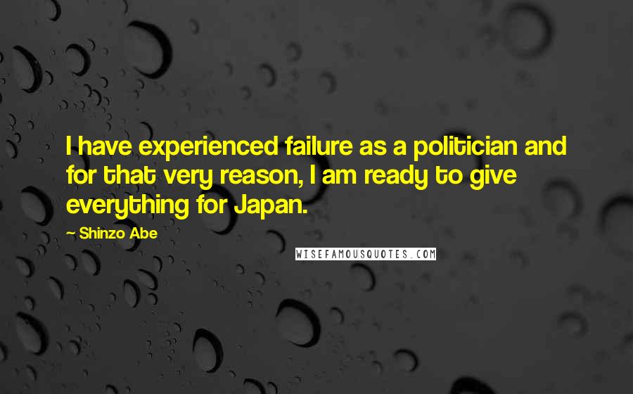 Shinzo Abe Quotes: I have experienced failure as a politician and for that very reason, I am ready to give everything for Japan.