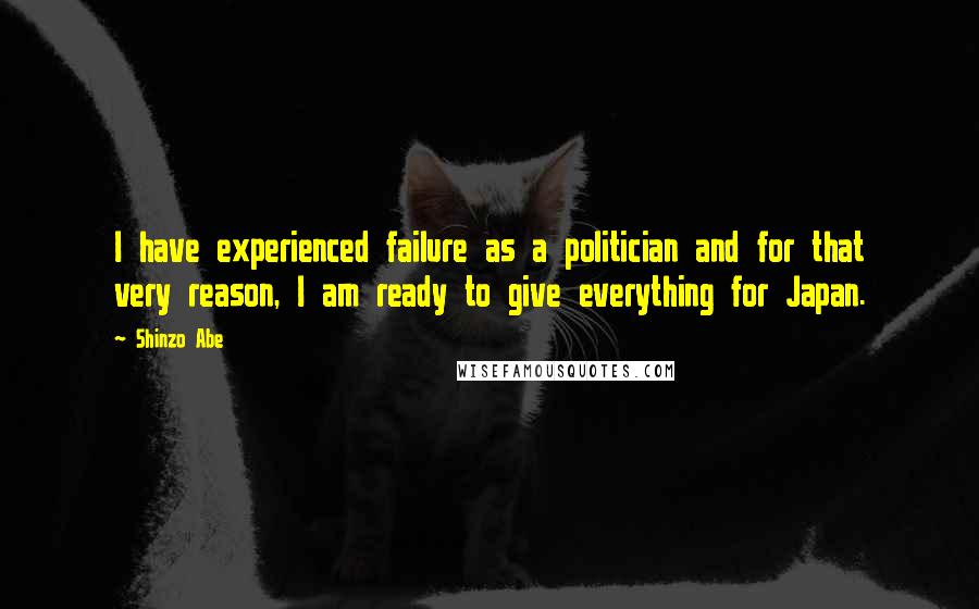 Shinzo Abe Quotes: I have experienced failure as a politician and for that very reason, I am ready to give everything for Japan.