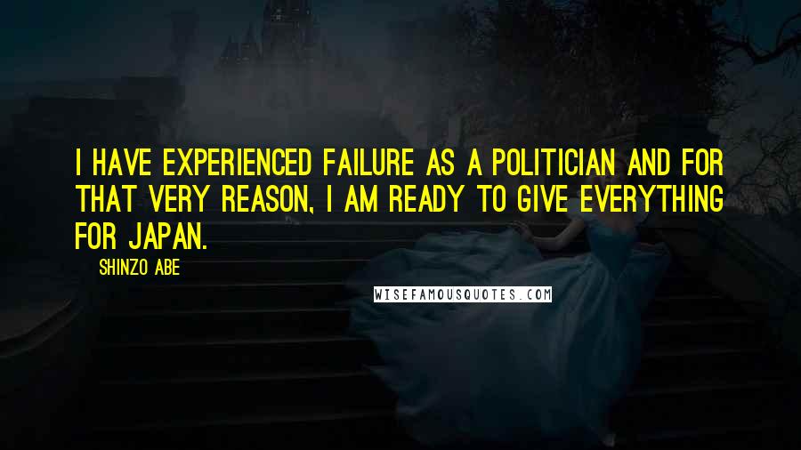 Shinzo Abe Quotes: I have experienced failure as a politician and for that very reason, I am ready to give everything for Japan.