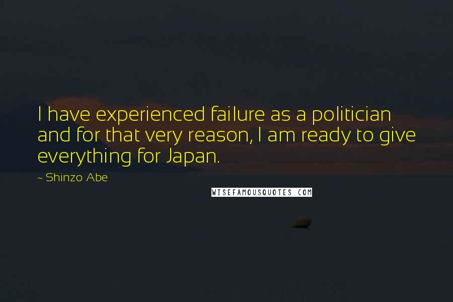 Shinzo Abe Quotes: I have experienced failure as a politician and for that very reason, I am ready to give everything for Japan.