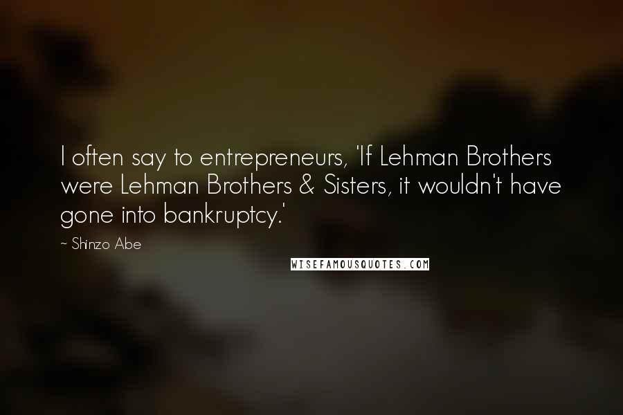 Shinzo Abe Quotes: I often say to entrepreneurs, 'If Lehman Brothers were Lehman Brothers & Sisters, it wouldn't have gone into bankruptcy.'