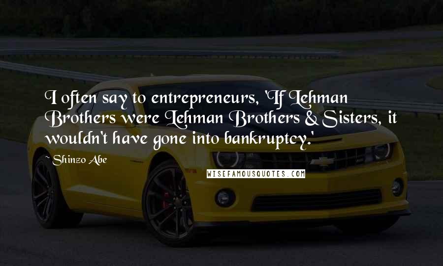 Shinzo Abe Quotes: I often say to entrepreneurs, 'If Lehman Brothers were Lehman Brothers & Sisters, it wouldn't have gone into bankruptcy.'