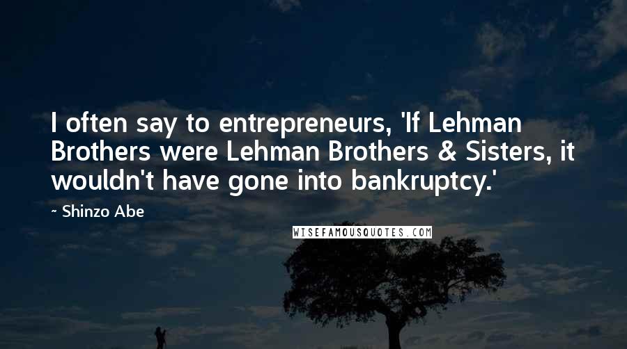 Shinzo Abe Quotes: I often say to entrepreneurs, 'If Lehman Brothers were Lehman Brothers & Sisters, it wouldn't have gone into bankruptcy.'