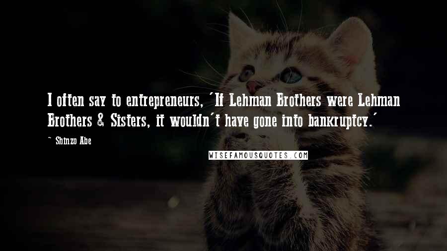 Shinzo Abe Quotes: I often say to entrepreneurs, 'If Lehman Brothers were Lehman Brothers & Sisters, it wouldn't have gone into bankruptcy.'