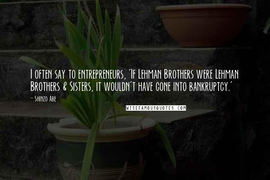 Shinzo Abe Quotes: I often say to entrepreneurs, 'If Lehman Brothers were Lehman Brothers & Sisters, it wouldn't have gone into bankruptcy.'