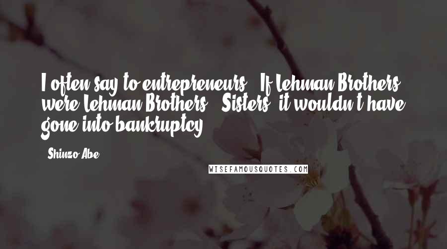 Shinzo Abe Quotes: I often say to entrepreneurs, 'If Lehman Brothers were Lehman Brothers & Sisters, it wouldn't have gone into bankruptcy.'